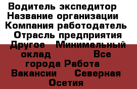 Водитель-экспедитор › Название организации ­ Компания-работодатель › Отрасль предприятия ­ Другое › Минимальный оклад ­ 31 000 - Все города Работа » Вакансии   . Северная Осетия